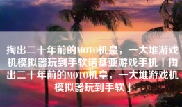 掏出二十年前的MOTO机皇，一大堆游戏机模拟器玩到手软诺基亚游戏手机「掏出二十年前的MOTO机皇，一大堆游戏机模拟器玩到手软」