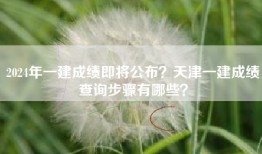 2024年一建成绩即将公布？天津一建成绩查询步骤有哪些？