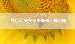六方云 安全态势周刊丨第336期