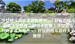 少女格斗游戏手游有哪些2021 好玩的格斗游戏大全推荐ufc游戏手机版「少女格斗游戏手游有哪些2021 好玩的格斗游戏大全推荐」