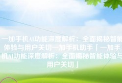 一加手机AI功能深度解析：全面揭秘智能体验与用户关切一加手机助手「一加手机AI功能深度解析：全面揭秘智能体验与用户关切」