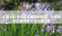 详解小红书评论苹果图标技巧，让你的评论更具吸引力与显示度