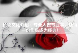 长项文化介绍：专业人做专业事，让每一份作品成为经典！