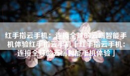 红手指云手机：连接全球的云端智能手机体验红手指云手机「红手指云手机：连接全球的云端智能手机体验」