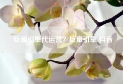 巨量引擎代运营？巨量引擎 抖音