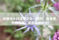 读懂中小科技型企业：瞪羚、独角兽、专精特新、高新技术企业！