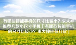 有哪些智能手机的尺寸比较小？求大神推荐几款小尺寸手机「有哪些智能手机的尺寸比较小？求大神推荐几款」
