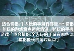 适合情侣2个人玩的手游有哪些 2023情侣能玩的游戏盘点适合情侣一起玩的手机游戏「适合情侣2个人玩的手游有哪些 2023情侣能玩的游戏盘点」