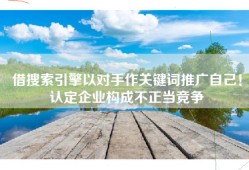 借搜索引擎以对手作关键词推广自己！认定企业构成不正当竞争