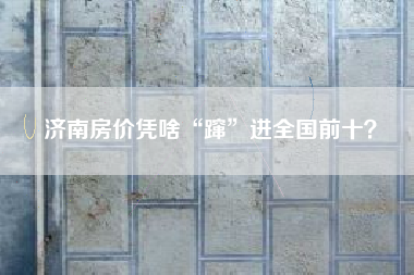 济南房价凭啥“蹿”进全国前十？