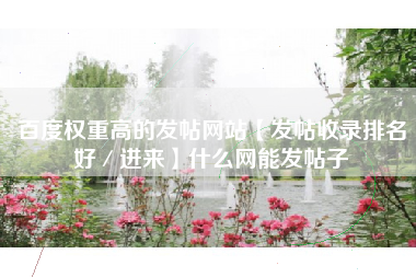 百度权重高的发帖网站【发帖收录排名好／进来】什么网能发帖子