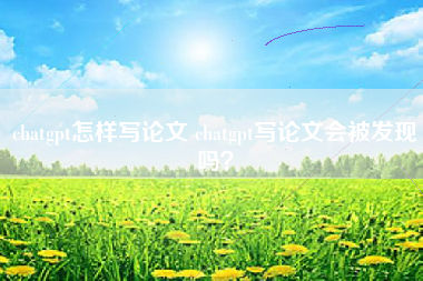 chatgpt怎样写论文 chatgpt写论文会被发现吗？