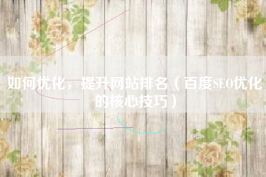 如何优化，提升网站排名（百度SEO优化的核心技巧）