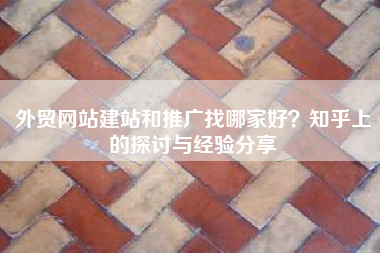 外贸网站建站和推广找哪家好？知乎上的探讨与经验分享