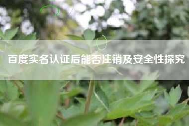 百度实名认证后能否注销及安全性探究