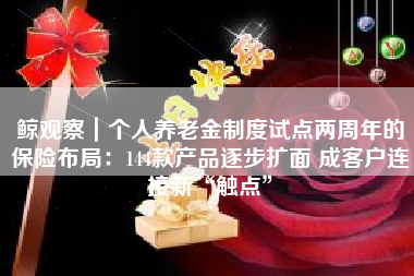 鲸观察｜个人养老金制度试点两周年的保险布局：144款产品逐步扩面 成客户连接新“触点”