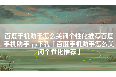 百度手机助手怎么关闭个性化推荐百度手机助手app下载「百度手机助手怎么关闭个性化推荐」