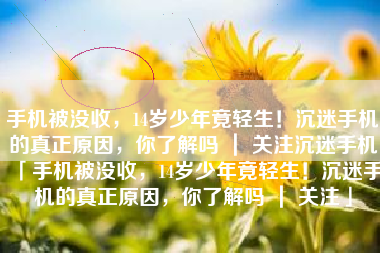 手机被没收，14岁少年竟轻生！沉迷手机的真正原因，你了解吗 ｜ 关注沉迷手机「手机被没收，14岁少年竟轻生！沉迷手机的真正原因，你了解吗 ｜ 关注」