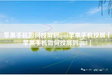 苹果手机如何投屏到ipad苹果手机投屏「苹果手机如何投屏到ipad」