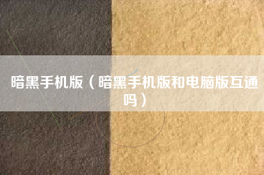 暗黑手机版（暗黑手机版和电脑版互通吗）