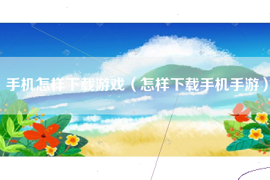 手机怎样下载游戏（怎样下载手机手游）