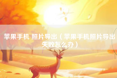 苹果手机 照片导出（苹果手机照片导出失败怎么办）
