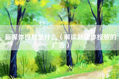 新媒体投放是什么（解读新媒体投放的广告）